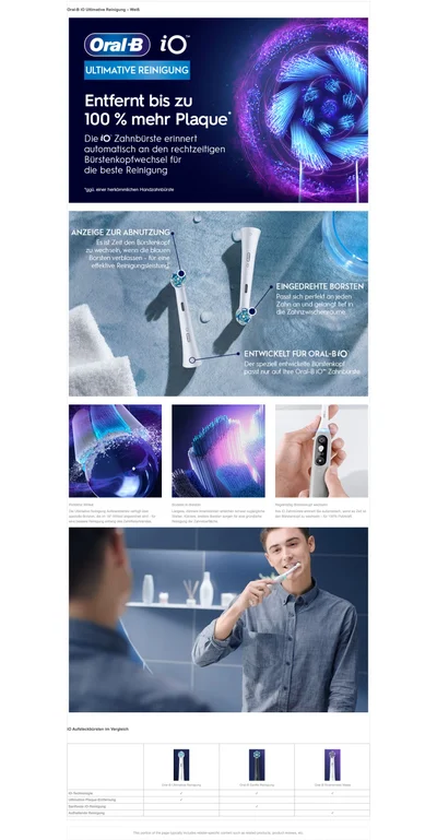 The image is a composite featuring multiple panels showcasing the Oral-B iO toothbrush, including a brush head with light effects, views of brush heads and handles highlighting features, close-ups of brush head technology and a display, a man brushing his teeth, and a comparison table of brush heads with the visible text Oral-B iO™ ULTIMATIVE REINIGUNG Entfernt bis zu 100 % mehr Plaque* Die iO™ Zahnbürste erinnert automatisch an den rechtzeitigen Bürstenkopfwechsel für die beste Reinigung *ggü. einer herkömmlichen Handzahnbürste ANZEIGE ZUR ABNUTZUNG Es ist Zeit den Bürstenkopf zu wechseln, wenn die blauen Borsten verblassen - für eine effektive Reinigungsleistung. EINGEDREHTE BORSTEN Passt sich perfekt an jeden Zahn an und gelangt tief in die Zahnzwischenräume. ENTWICKELT FÜR ORAL-B iO™ Der speziell entwickelte Bürstenkopf passt nur auf Ihre Oral-B iO™ Zahnbürste. Perfekter Winkel Die Ultimative Reinigung Aufsteckbürste verfügt über spezielle Borsten, die im 16°-Winkel angeordnet sind - für eine bessere Reinigung entlang des Zahnfleischrandes. Borsten-in-Borsten Längere, dünnere Innenborsten erreichen schwer zugängliche Stellen. Kürzere, breitere Borsten sorgen für eine gründliche Reinigung der Zahnoberfläche. Regelmäßig Bürstenkopf wechseln Ihre iO Zahnbürste erinnert Sie automatisch, wenn es Zeit ist den Bürstenkopf zu wechseln – für 100% Putzkraft. iO Aufsteckbürsten im Vergleich iO-Technologie Ultimative Plaque-Entfernung Sanfteste iO-Reinigung Aufhellende Reinigung Oral-B Ultimative Reinigung Oral-B Sanfte Reinigung Oral-B Strahlendes Weiss.