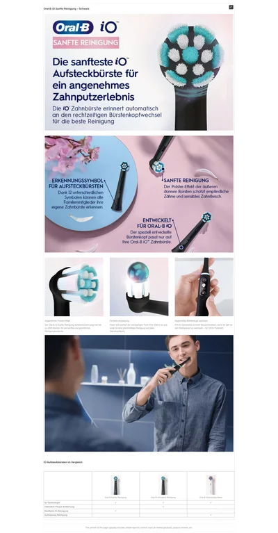 OralB iO SANFTE REINIGUNG Die sanfteste iO Aufsteckbürste für ein angenehmes Zahnputzerlebnis Die iO Zahnbürste erinnert automatisch an den rechtzeitigen Bürstenkopfwechsel für die beste Reinigung ERKENNUNGSSYMBOL FÜR AUFSTECKBURSTEN Dank Iz unterschlealichen SAN-- R-INIGUNG Der Polster-Effekt der äußeren dunnen borsten schutzt emonnaliche Zähne und sensibles Zahnfleisch. eigene Lannouise erkennen ENI WICKELIS FÜR ORAL-BiO Der speziell entwickelte Bürstenkopf passt nur auf Inre Oral-b 10 Lannourste. angenehmer polster-effekt die oral-b iO sanfte reinigung aufsteckburste sorgt mit bis zu 4000 borsten fur ein sanftes und grundliches reinigungseriebnis. Perfekte anpassung passt sich perfekt der einzigartgen form ihrer zahne an nd sorgt fur eine gleichmabige reinigung auf jeder zahnoberflache. regeimabig burstenkopt wechseln ihre iO zahnburste erinnert sie automatisch wenn es zelt ist den burstenkopt zu wechsein fur 100% putzkraft.