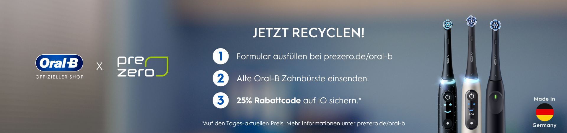 Oral-B offizieller Shop in Zusammenarbeit mit PreZero: Jetzt recyceln, Formular auf prezero.de/oral-b ausfüllen, alte Oral-B Zahnbürste einsenden und einen 25 % Rabattcode auf die iO sichern; hergestellt in Deutschland.